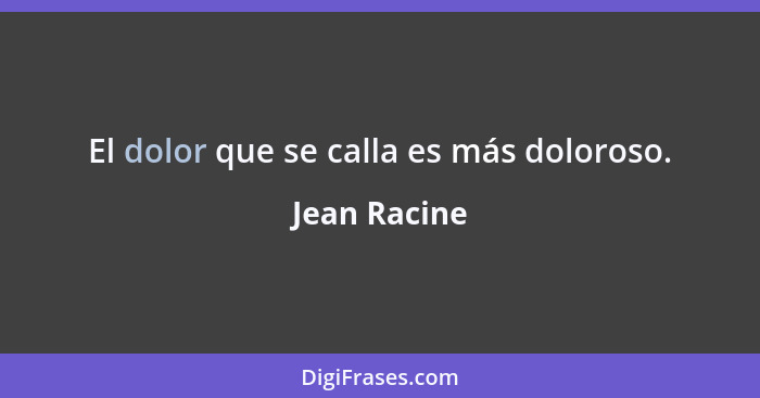 El dolor que se calla es más doloroso.... - Jean Racine