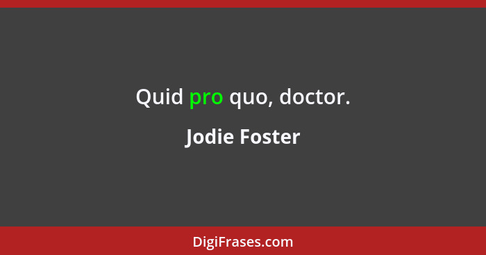 Quid pro quo, doctor.... - Jodie Foster