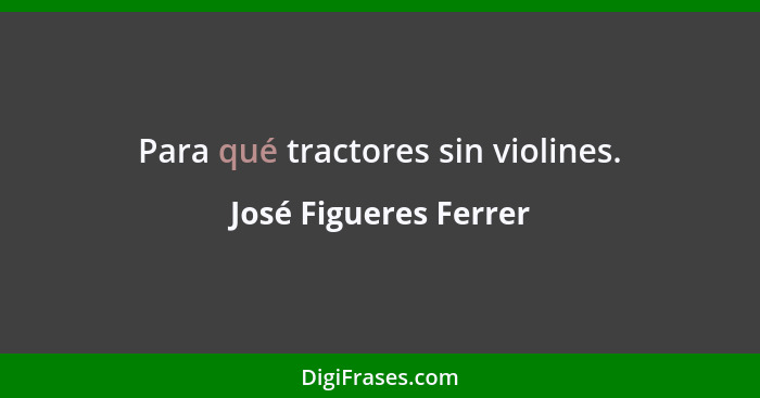 Para qué tractores sin violines.... - José Figueres Ferrer