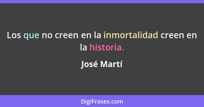 Los que no creen en la inmortalidad creen en la historia.... - José Martí