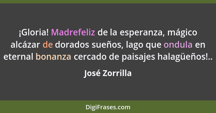 ¡Gloria! Madrefeliz de la esperanza, mágico alcázar de dorados sueños, lago que ondula en eternal bonanza cercado de paisajes halagüeñ... - José Zorrilla