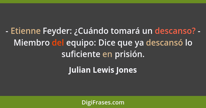 - Etienne Feyder: ¿Cuándo tomará un descanso? - Miembro del equipo: Dice que ya descansó lo suficiente en prisión.... - Julian Lewis Jones