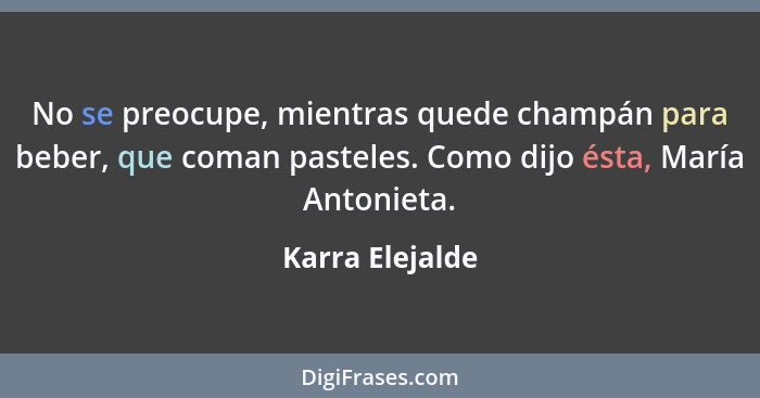 No se preocupe, mientras quede champán para beber, que coman pasteles. Como dijo ésta, María Antonieta.... - Karra Elejalde