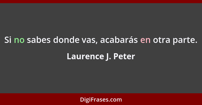 Si no sabes donde vas, acabarás en otra parte.... - Laurence J. Peter