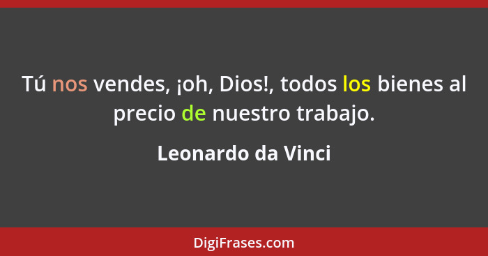 Tú nos vendes, ¡oh, Dios!, todos los bienes al precio de nuestro trabajo.... - Leonardo da Vinci