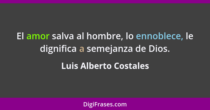 El amor salva al hombre, lo ennoblece, le dignifica a semejanza de Dios.... - Luis Alberto Costales