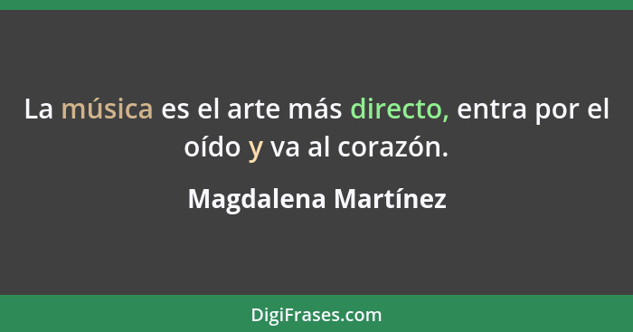 La música es el arte más directo, entra por el oído y va al corazón.... - Magdalena Martínez