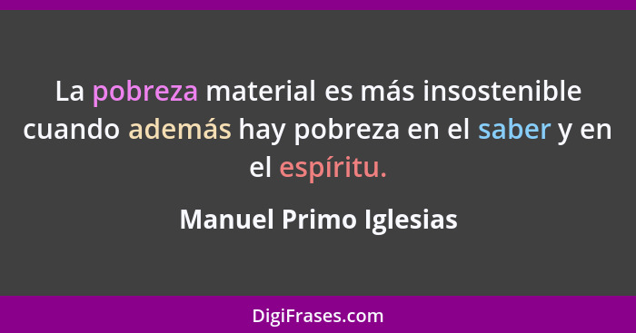 La pobreza material es más insostenible cuando además hay pobreza en el saber y en el espíritu.... - Manuel Primo Iglesias
