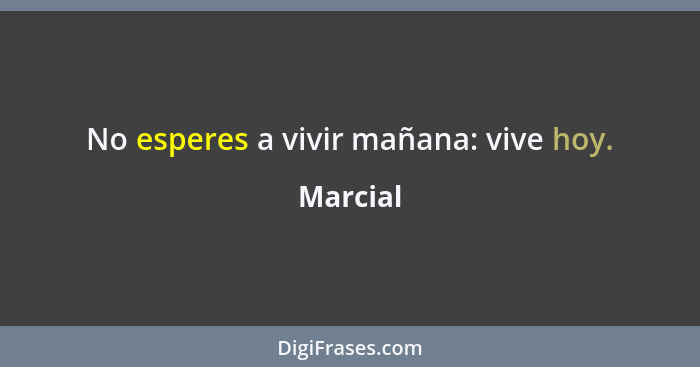 No esperes a vivir mañana: vive hoy.... - Marcial