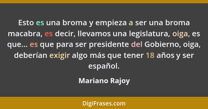 Esto es una broma y empieza a ser una broma macabra, es decir, llevamos una legislatura, oiga, es que... es que para ser presidente de... - Mariano Rajoy
