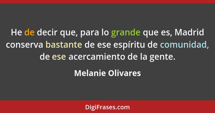 He de decir que, para lo grande que es, Madrid conserva bastante de ese espíritu de comunidad, de ese acercamiento de la gente.... - Melanie Olivares