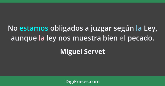 No estamos obligados a juzgar según la Ley, aunque la ley nos muestra bien el pecado.... - Miguel Servet