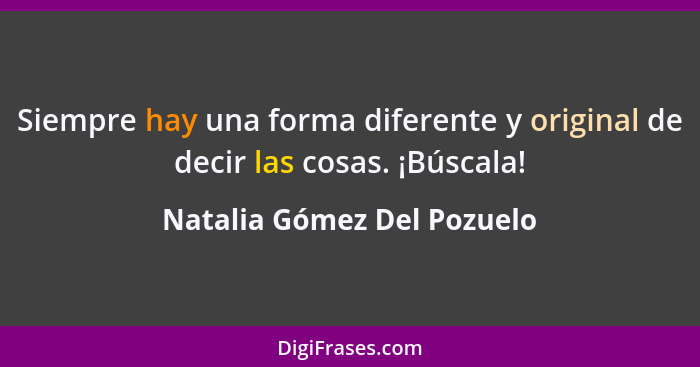 Siempre hay una forma diferente y original de decir las cosas. ¡Búscala!... - Natalia Gómez Del Pozuelo