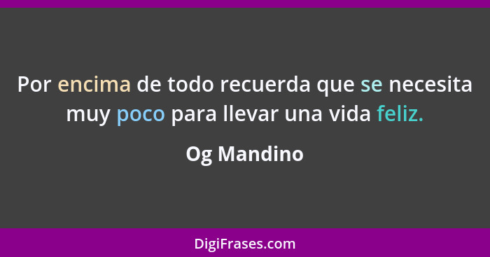 Por encima de todo recuerda que se necesita muy poco para llevar una vida feliz.... - Og Mandino