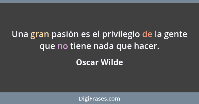Una gran pasión es el privilegio de la gente que no tiene nada que hacer.... - Oscar Wilde
