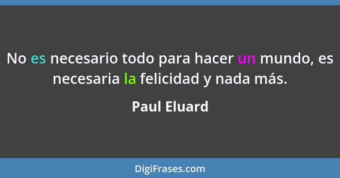 No es necesario todo para hacer un mundo, es necesaria la felicidad y nada más.... - Paul Eluard
