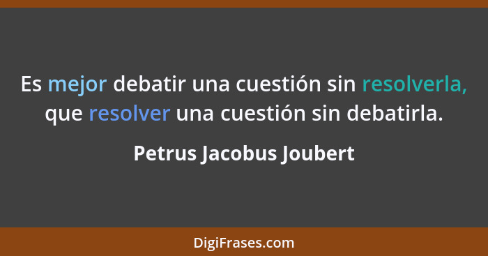Es mejor debatir una cuestión sin resolverla, que resolver una cuestión sin debatirla.... - Petrus Jacobus Joubert