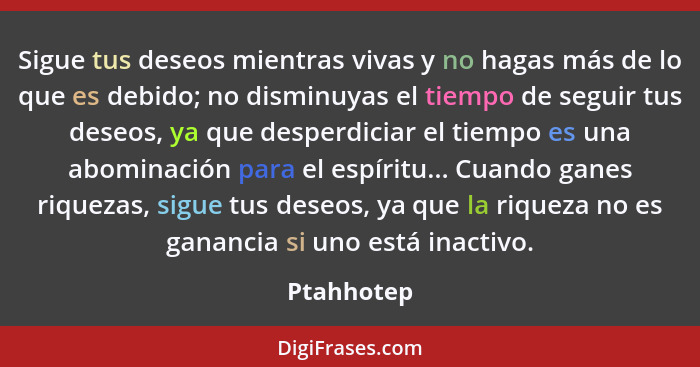 Sigue tus deseos mientras vivas y no hagas más de lo que es debido; no disminuyas el tiempo de seguir tus deseos, ya que desperdiciar el t... - Ptahhotep