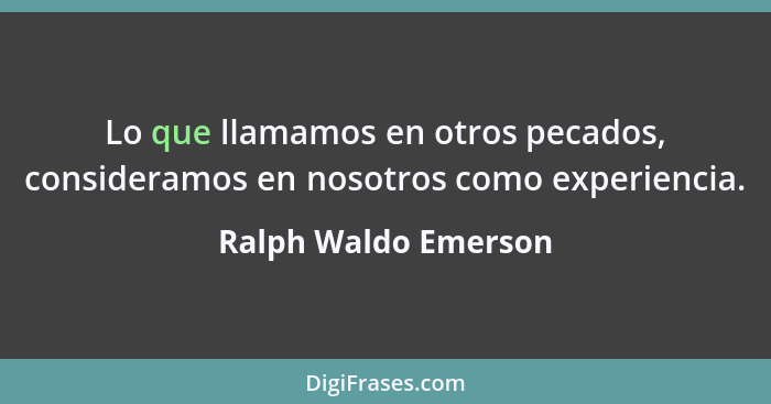 Lo que llamamos en otros pecados, consideramos en nosotros como experiencia.... - Ralph Waldo Emerson