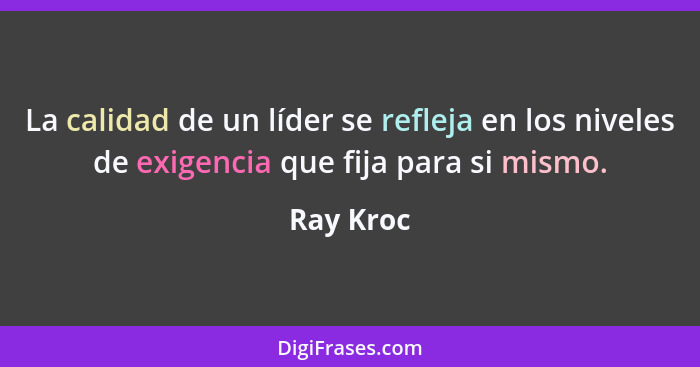 La calidad de un líder se refleja en los niveles de exigencia que fija para si mismo.... - Ray Kroc