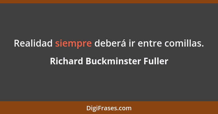 Realidad siempre deberá ir entre comillas.... - Richard Buckminster Fuller