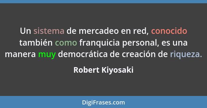 Un sistema de mercadeo en red, conocido también como franquicia personal, es una manera muy democrática de creación de riqueza.... - Robert Kiyosaki