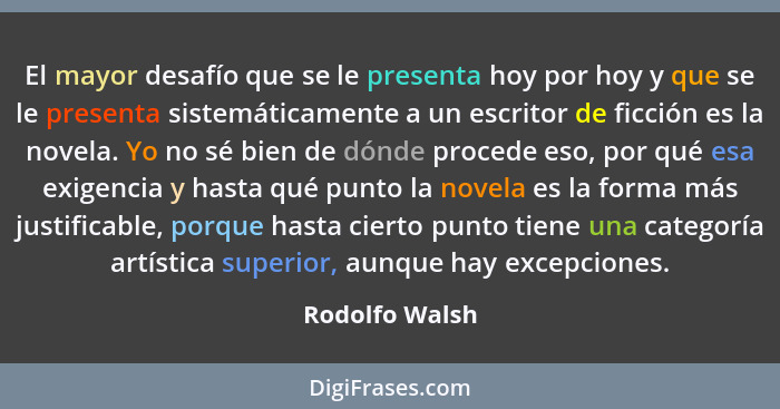 El mayor desafío que se le presenta hoy por hoy y que se le presenta sistemáticamente a un escritor de ficción es la novela. Yo no sé... - Rodolfo Walsh