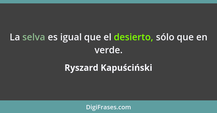 La selva es igual que el desierto, sólo que en verde.... - Ryszard Kapuściński