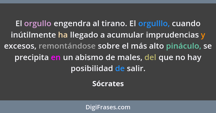 El orgullo engendra al tirano. El orgulllo, cuando inútilmente ha llegado a acumular imprudencias y excesos, remontándose sobre el más alto... - Sócrates