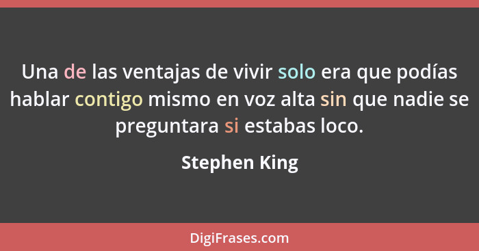 Una de las ventajas de vivir solo era que podías hablar contigo mismo en voz alta sin que nadie se preguntara si estabas loco.... - Stephen King