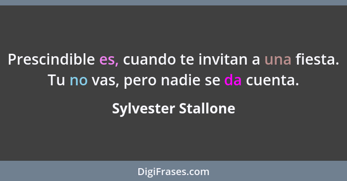 Prescindible es, cuando te invitan a una fiesta. Tu no vas, pero nadie se da cuenta.... - Sylvester Stallone