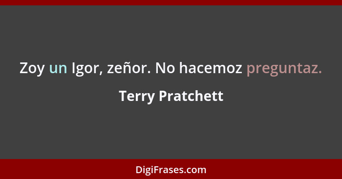 Zoy un Igor, zeñor. No hacemoz preguntaz.... - Terry Pratchett