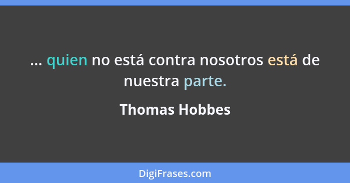 ... quien no está contra nosotros está de nuestra parte.... - Thomas Hobbes