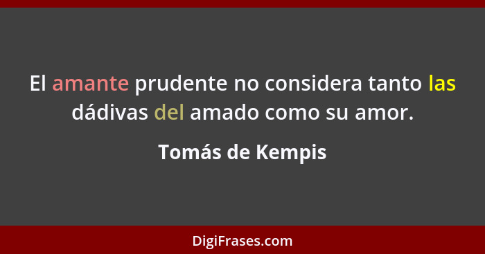 El amante prudente no considera tanto las dádivas del amado como su amor.... - Tomás de Kempis