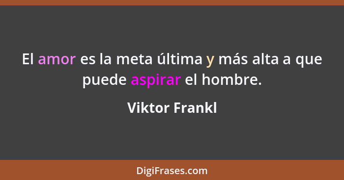 El amor es la meta última y más alta a que puede aspirar el hombre.... - Viktor Frankl