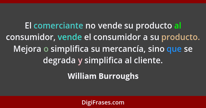 El comerciante no vende su producto al consumidor, vende el consumidor a su producto. Mejora o simplifica su mercancía, sino que s... - William Burroughs