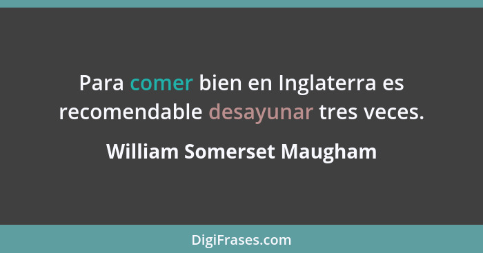 Para comer bien en Inglaterra es recomendable desayunar tres veces.... - William Somerset Maugham