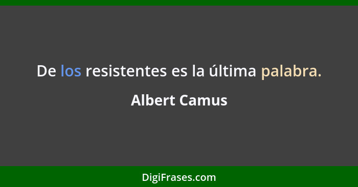 De los resistentes es la última palabra.... - Albert Camus