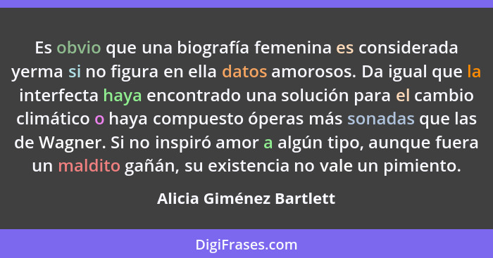 Es obvio que una biografía femenina es considerada yerma si no figura en ella datos amorosos. Da igual que la interfecta hay... - Alicia Giménez Bartlett