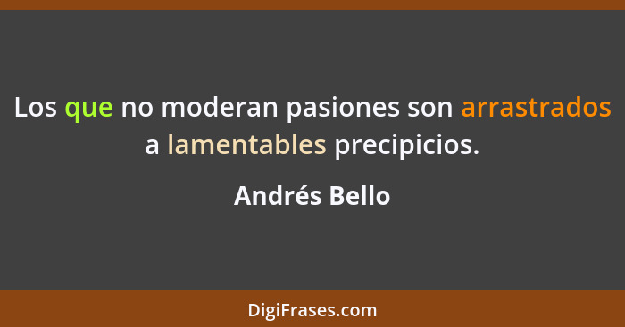 Los que no moderan pasiones son arrastrados a lamentables precipicios.... - Andrés Bello