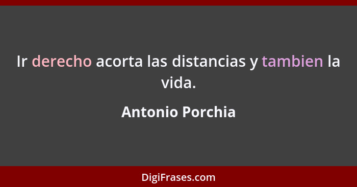 Ir derecho acorta las distancias y tambien la vida.... - Antonio Porchia