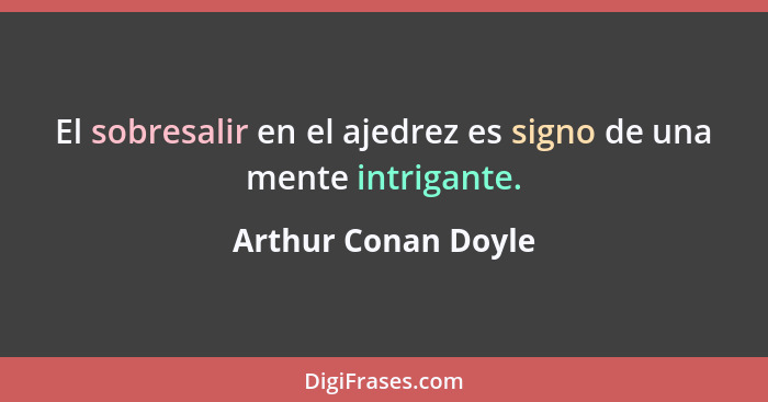 El sobresalir en el ajedrez es signo de una mente intrigante.... - Arthur Conan Doyle