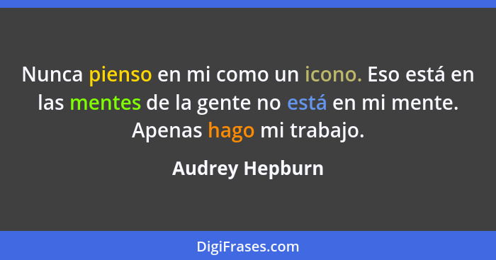 Nunca pienso en mi como un icono. Eso está en las mentes de la gente no está en mi mente. Apenas hago mi trabajo.... - Audrey Hepburn