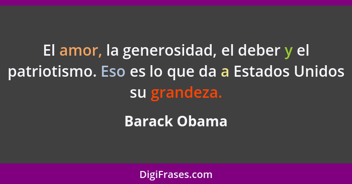 El amor, la generosidad, el deber y el patriotismo. Eso es lo que da a Estados Unidos su grandeza.... - Barack Obama