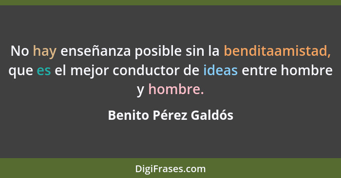 No hay enseñanza posible sin la benditaamistad, que es el mejor conductor de ideas entre hombre y hombre.... - Benito Pérez Galdós