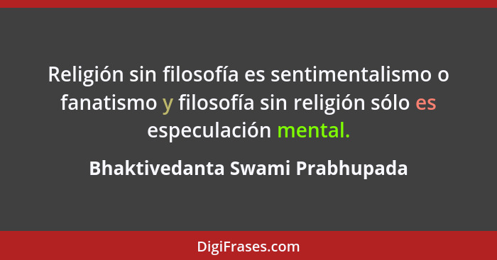 Religión sin filosofía es sentimentalismo o fanatismo y filosofía sin religión sólo es especulación mental.... - Bhaktivedanta Swami Prabhupada