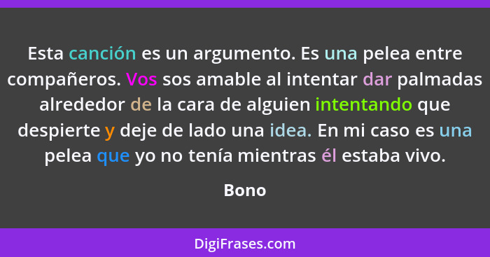 Esta canción es un argumento. Es una pelea entre compañeros. Vos sos amable al intentar dar palmadas alrededor de la cara de alguien intentando... - Bono