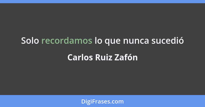 Solo recordamos lo que nunca sucedió... - Carlos Ruiz Zafón