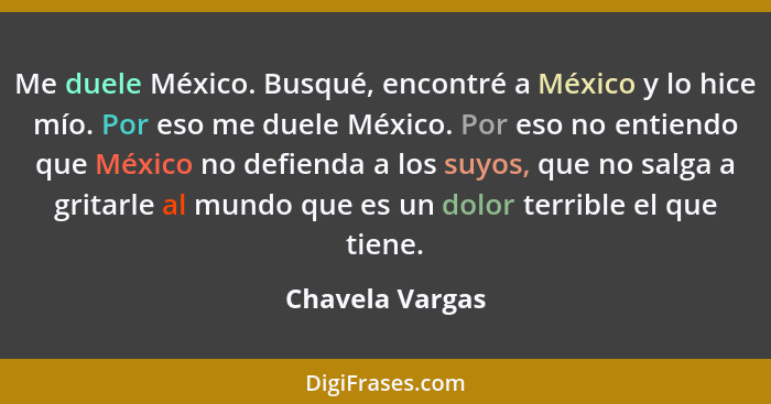 Me duele México. Busqué, encontré a México y lo hice mío. Por eso me duele México. Por eso no entiendo que México no defienda a los s... - Chavela Vargas