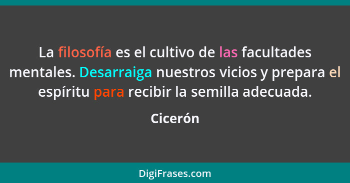 La filosofía es el cultivo de las facultades mentales. Desarraiga nuestros vicios y prepara el espíritu para recibir la semilla adecuada.... - Cicerón